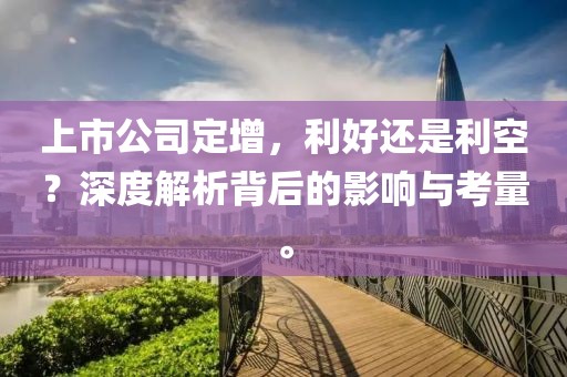 上市公司定增，利好还是利空？深度解析背后的影响与考量。
