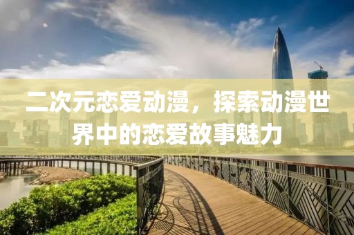 二次元恋爱动漫，探索动漫世界中的恋爱故事魅力