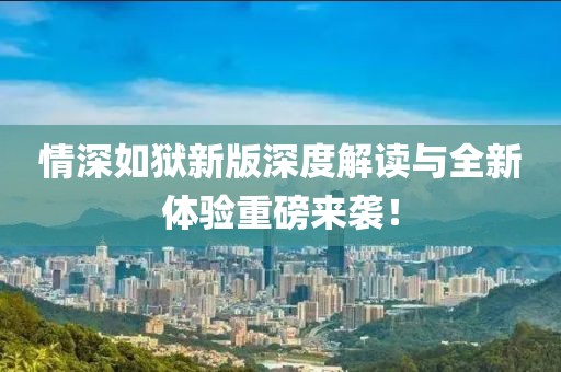 情深如狱新版深度解读与全新体验重磅来袭！