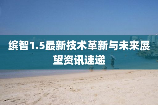 缤智1.5最新技术革新与未来展望资讯速递