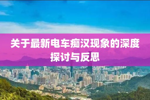 关于最新电车痴汉现象的深度探讨与反思