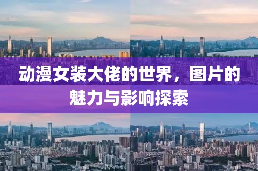 动漫女装大佬的世界，图片的魅力与影响探索