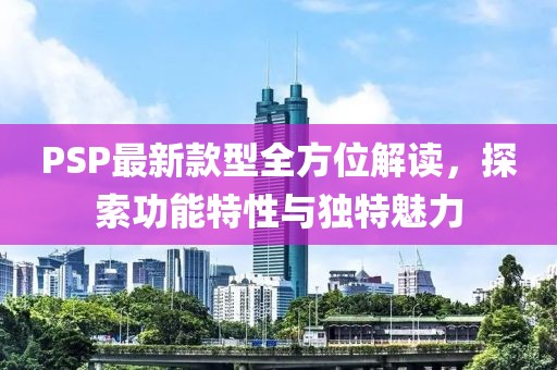 PSP最新款型全方位解读，探索功能特性与独特魅力