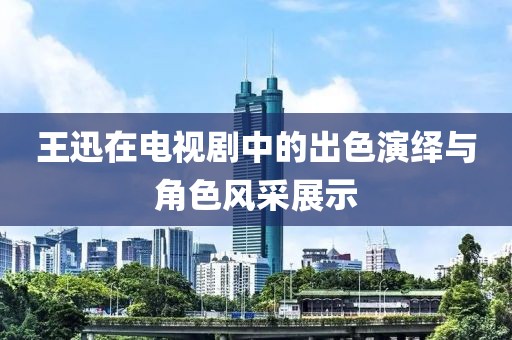 王迅在电视剧中的出色演绎与角色风采展示