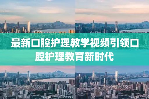 最新口腔护理教学视频引领口腔护理教育新时代