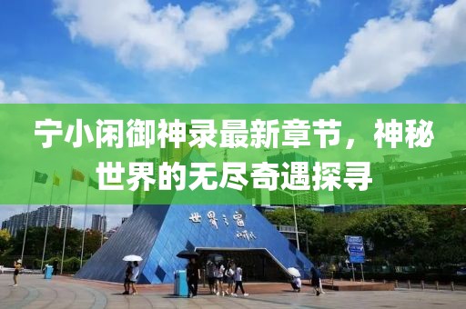 宁小闲御神录最新章节，神秘世界的无尽奇遇探寻