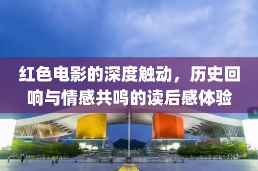 红色电影的深度触动，历史回响与情感共鸣的读后感体验