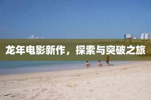 龙年电影新作，探索与突破之旅