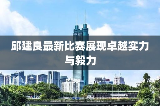 邱建良最新比赛展现卓越实力与毅力