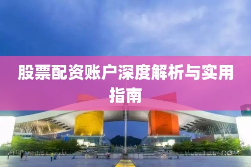 股票配资账户深度解析与实用指南