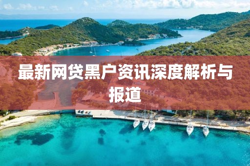 最新网贷黑户资讯深度解析与报道