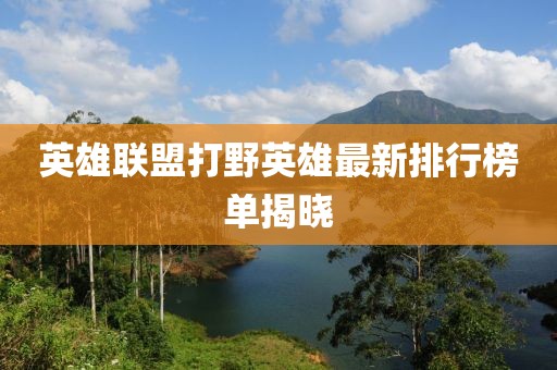 英雄联盟打野英雄最新排行榜单揭晓