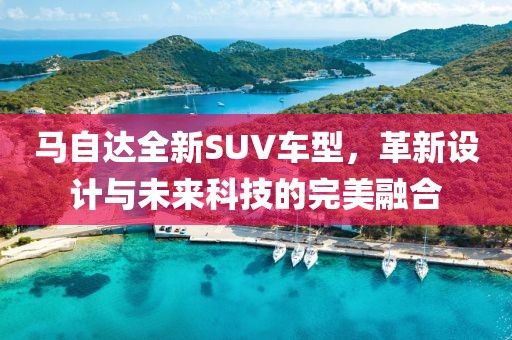 马自达全新SUV车型，革新设计与未来科技的完美融合