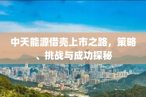 中天能源借壳上市之路，策略、挑战与成功探秘