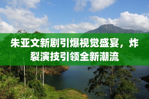 朱亚文新剧引爆视觉盛宴，炸裂演技引领全新潮流
