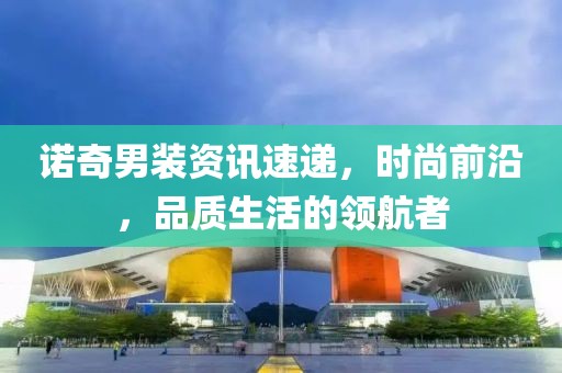 诺奇男装资讯速递，时尚前沿，品质生活的领航者