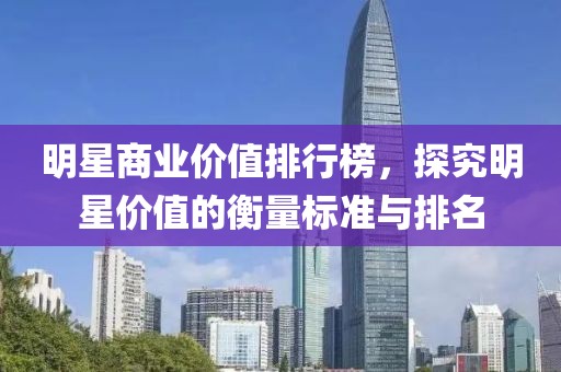 明星商业价值排行榜，探究明星价值的衡量标准与排名
