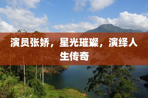 演员张娇，星光璀璨，演绎人生传奇