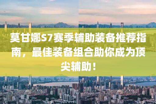 莫甘娜S7赛季辅助装备推荐指南，最佳装备组合助你成为顶尖辅助！