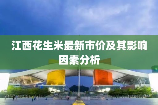 江西花生米最新市价及其影响因素分析