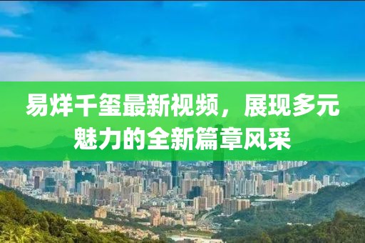 易烊千玺最新视频，展现多元魅力的全新篇章风采
