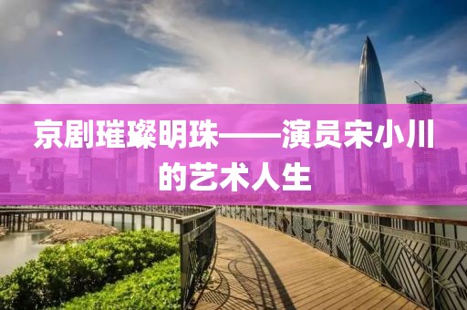 京剧璀璨明珠——演员宋小川的艺术人生