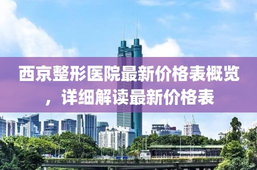 西京整形医院最新价格表概览，详细解读最新价格表