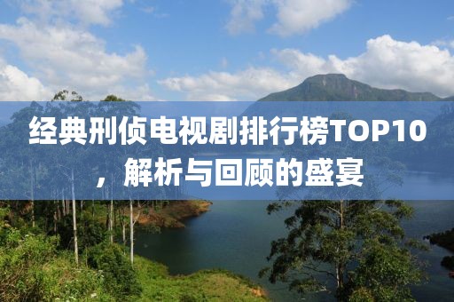 经典刑侦电视剧排行榜TOP10，解析与回顾的盛宴