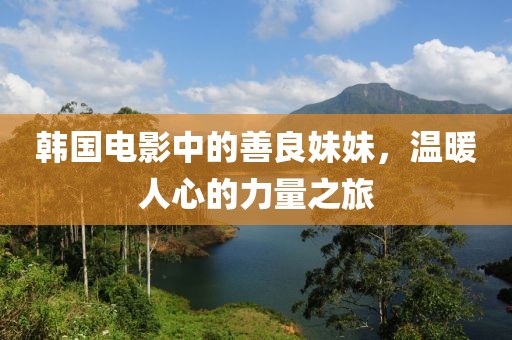 韩国电影中的善良妹妹，温暖人心的力量之旅