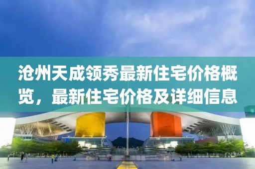 沧州天成领秀最新住宅价格概览，最新住宅价格及详细信息