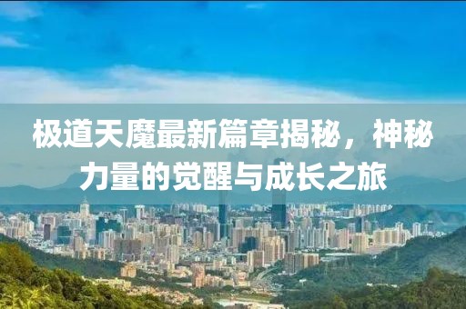 极道天魔最新篇章揭秘，神秘力量的觉醒与成长之旅