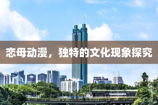 恋母动漫，独特的文化现象探究