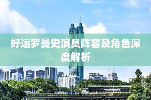 好运罗曼史演员阵容及角色深度解析