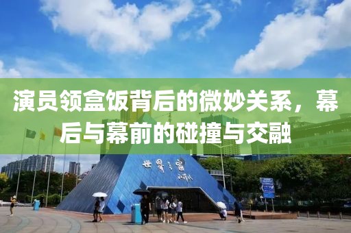 演员领盒饭背后的微妙关系，幕后与幕前的碰撞与交融