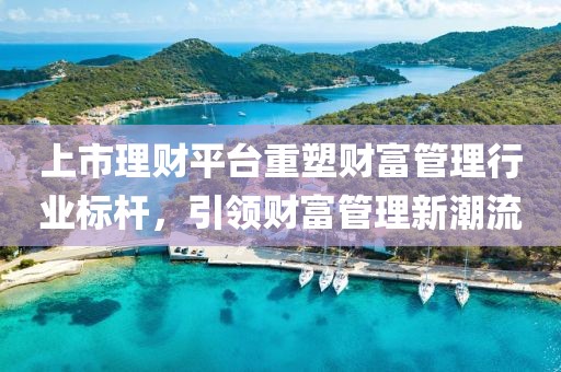 上市理财平台重塑财富管理行业标杆，引领财富管理新潮流