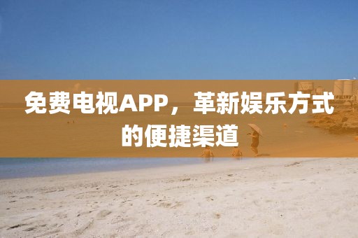 免费电视APP，革新娱乐方式的便捷渠道