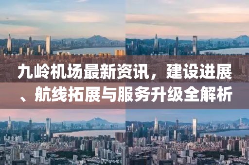 九岭机场最新资讯，建设进展、航线拓展与服务升级全解析
