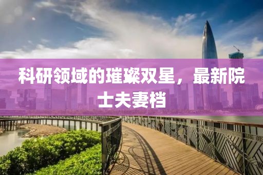 科研领域的璀璨双星，最新院士夫妻档