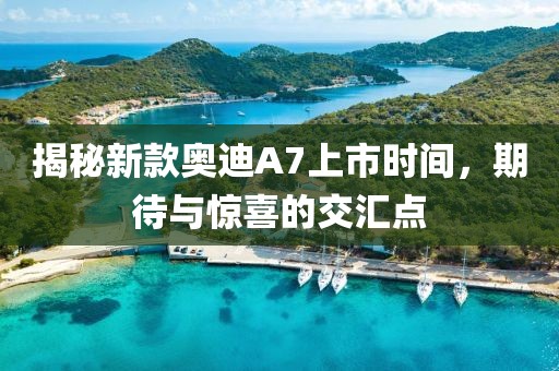 揭秘新款奥迪A7上市时间，期待与惊喜的交汇点