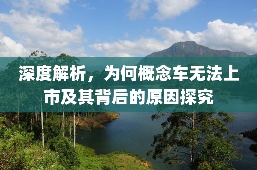 深度解析，为何概念车无法上市及其背后的原因探究