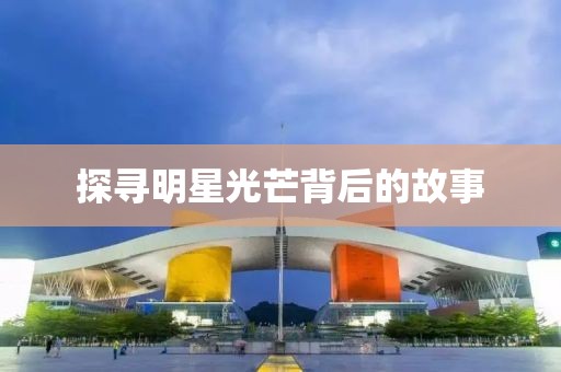 探寻明星光芒背后的故事
