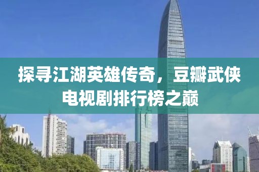 探寻江湖英雄传奇，豆瓣武侠电视剧排行榜之巅