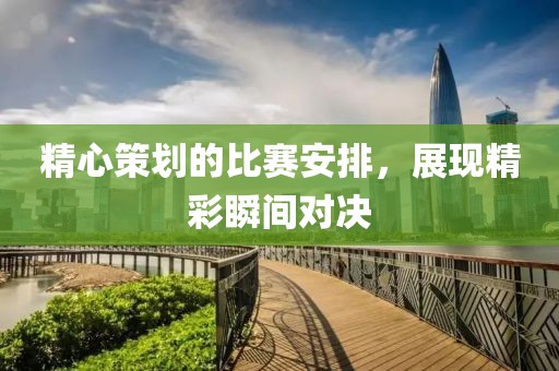 精心策划的比赛安排，展现精彩瞬间对决
