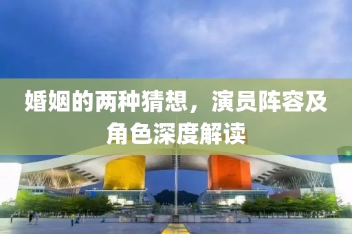 婚姻的两种猜想，演员阵容及角色深度解读