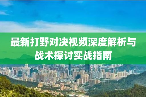 最新打野对决视频深度解析与战术探讨实战指南