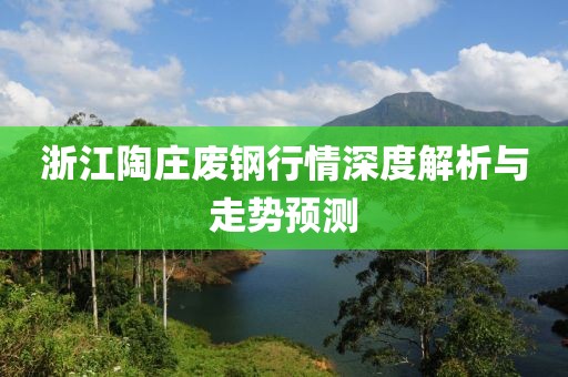 浙江陶庄废钢行情深度解析与走势预测