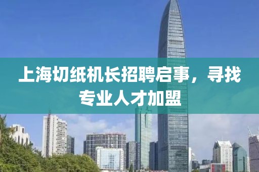 上海切纸机长招聘启事，寻找专业人才加盟