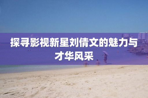 探寻影视新星刘倩文的魅力与才华风采