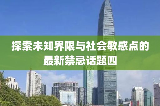 探索未知界限与社会敏感点的最新禁忌话题四