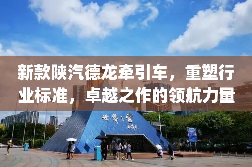 新款陕汽德龙牵引车，重塑行业标准，卓越之作的领航力量